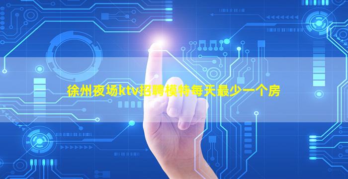 徐州夜场ktv招聘模特每天最少一个房