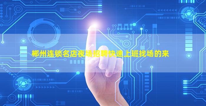 郴州连锁名店夜场招聘快速上班找场的来